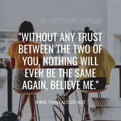 Without any trust between the two of you nothing will ever be the same again believe me
