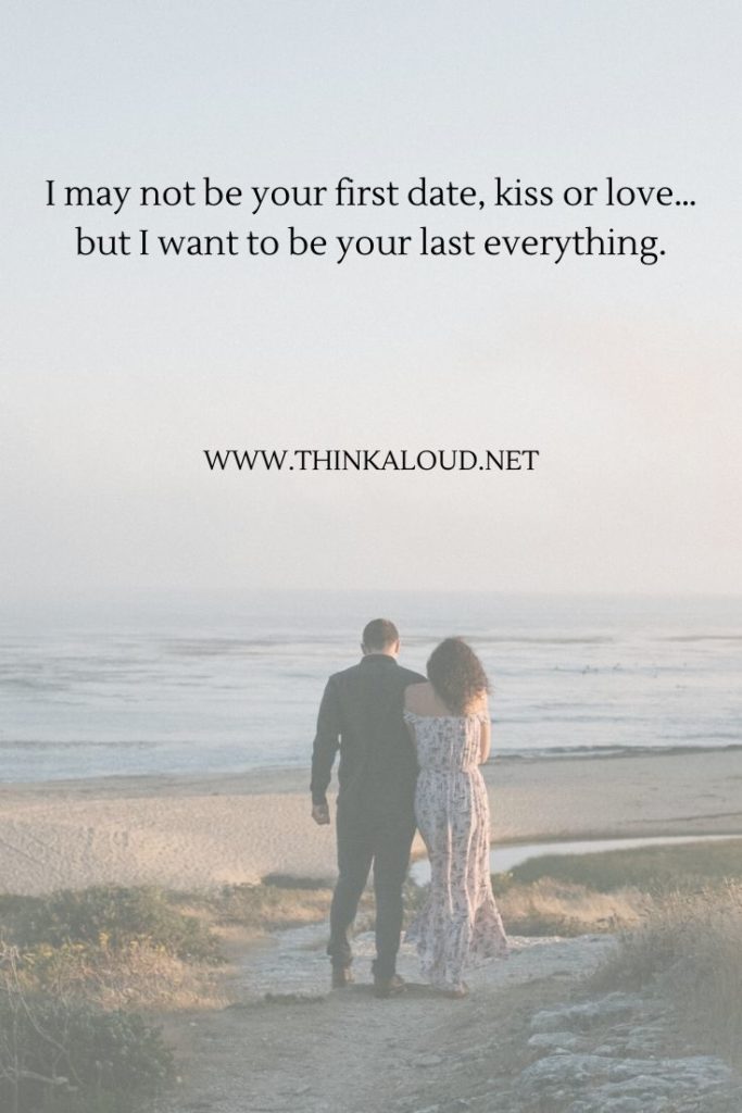  I may not be your first date, kiss or love…but I want to be your last everything.