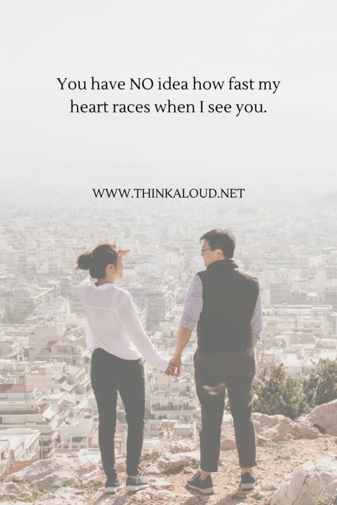 You have NO idea how fast my heart races when I see you.