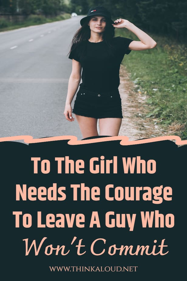 To The Girl Who Needs The Courage To Leave A Guy Who Won't Commit