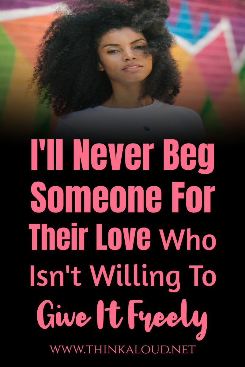 Ill Never Beg Someone For Their Love Who Isnt Willing To Give It Freely