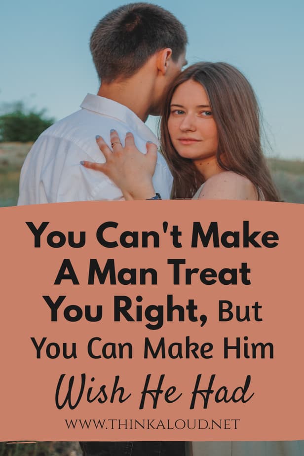 You Can't Make A Man Treat You Right, But You Can Make Him Wish He Had