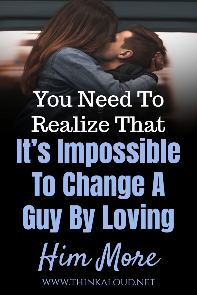 You Need To Realize That Its Impossible To Change A Guy By Loving Him More