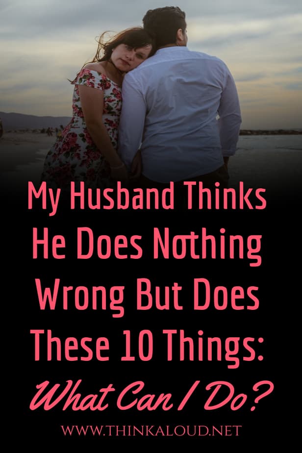 My Husband Thinks He Does Nothing Wrong But Does These 10 Things: What Can I Do?
