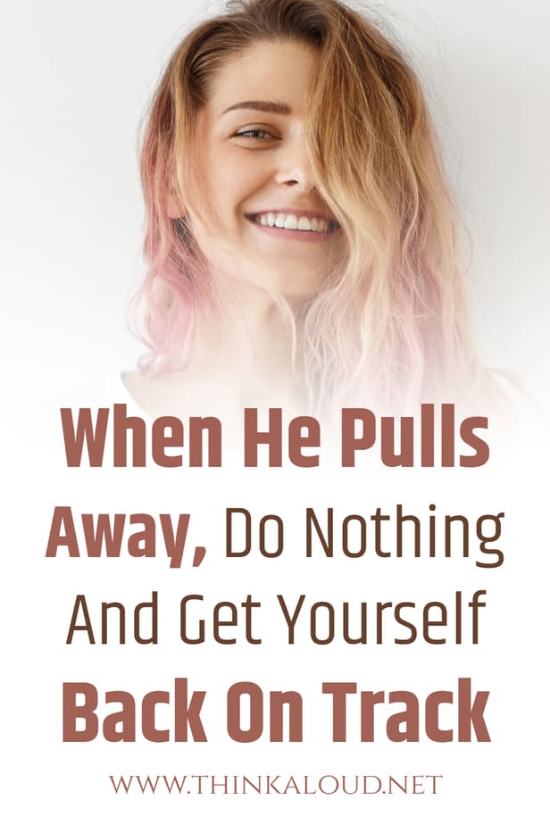 When He Pulls Away, Do Nothing And Get Yourself Back On Track