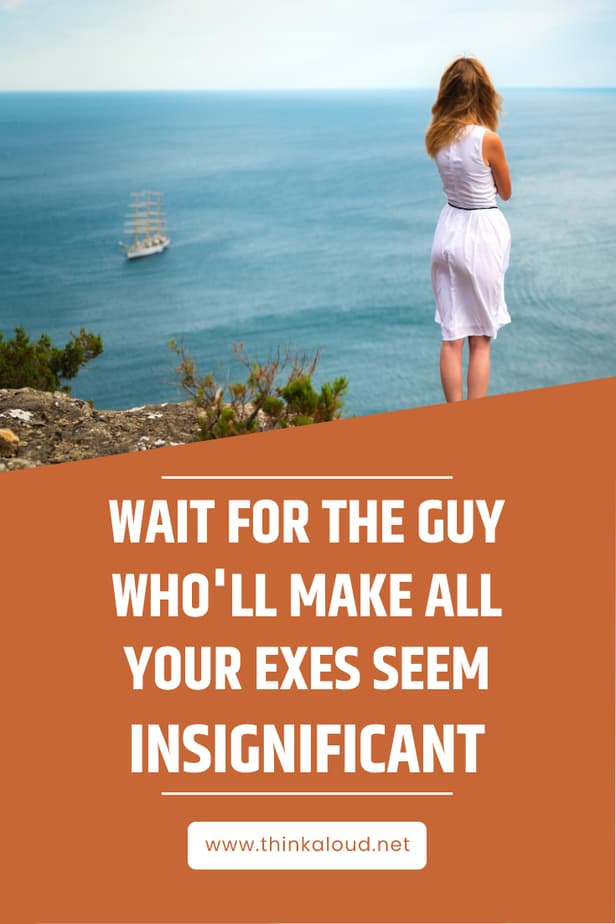 Wait For The Guy Who'll Make All Your Exes Seem Insignificant