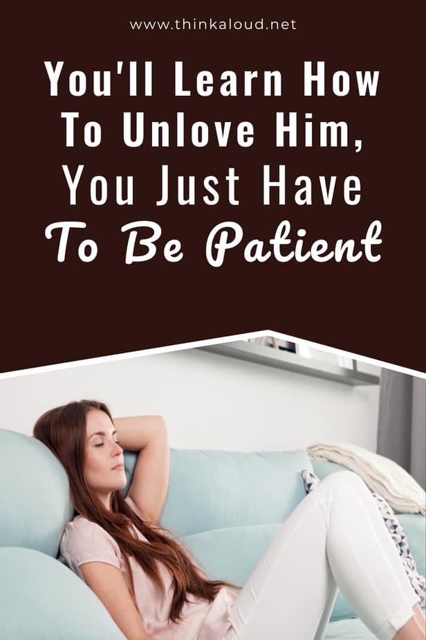 You'll Learn How To Unlove Him, You Just Have To Be Patient