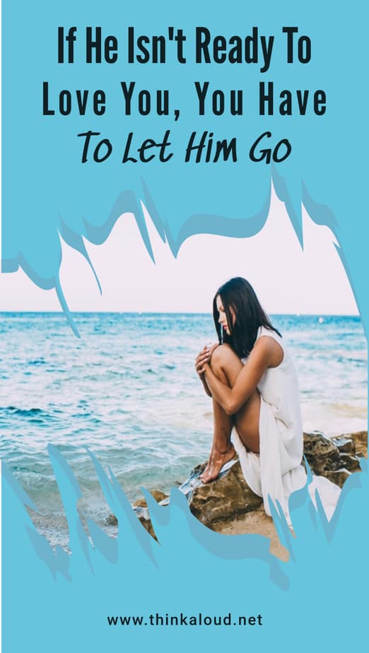 If He Isn't Ready To Love You, You Have To Let Him Go