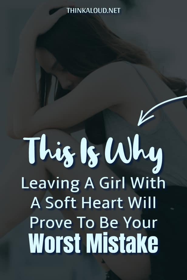 This Is Why Leaving A Girl With A Soft Heart Will Prove To Be Your Worst Mistake