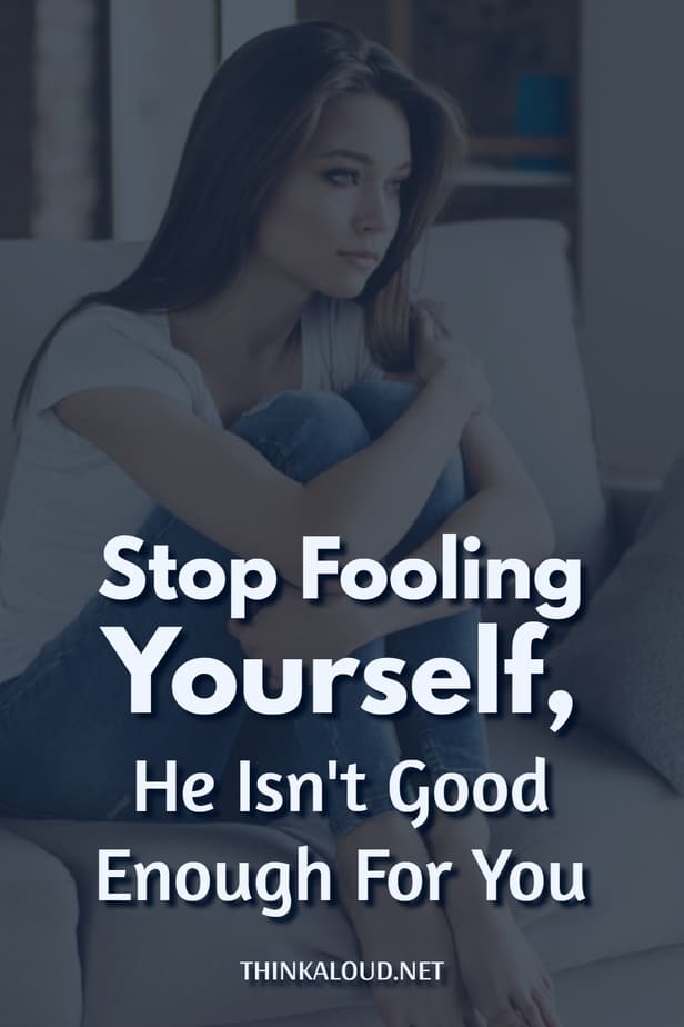 Stop Fooling Yourself, He Isn't Good Enough For You