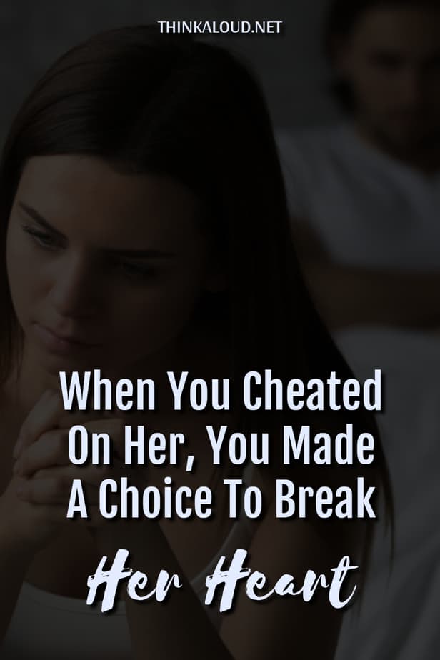 When You Cheated On Her, You Made A Choice To Break Her Heart