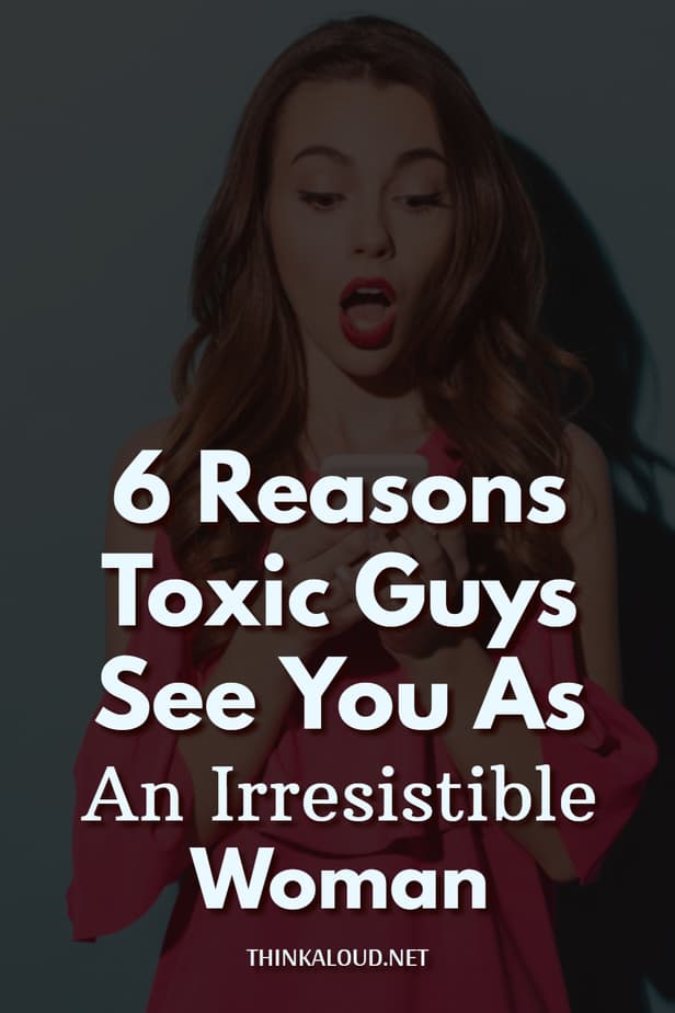 6 Reasons Toxic Guys See You As An Irresistible Woman