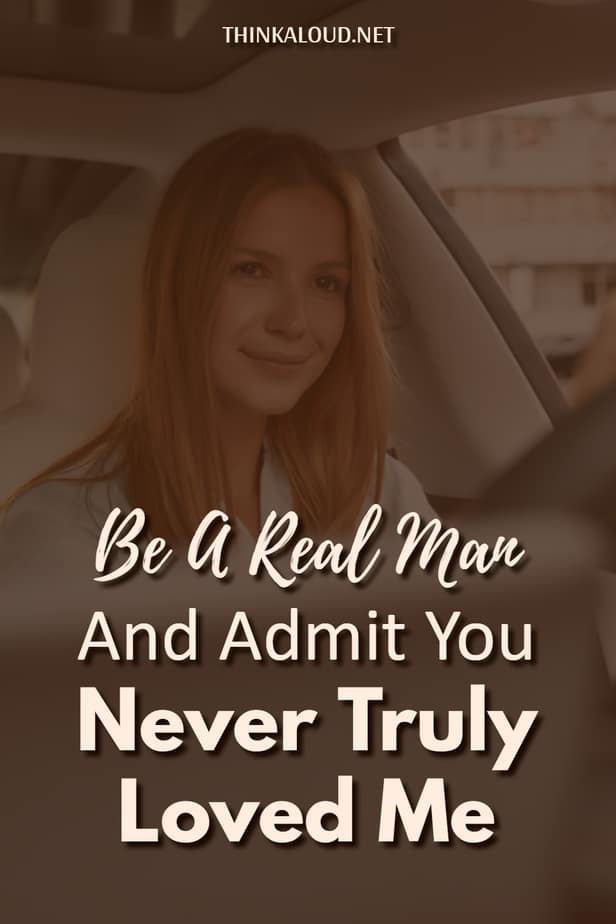 Be A Real Man And Admit You Never Truly Loved Me