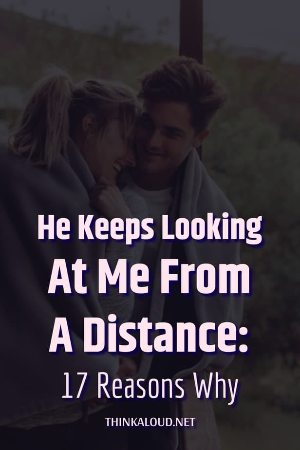 He Keeps Looking At Me From A Distance: 17 Reasons Why