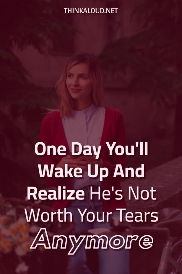 One Day You'll Wake Up And Realize He's Not Worth Your Tears Anymore
