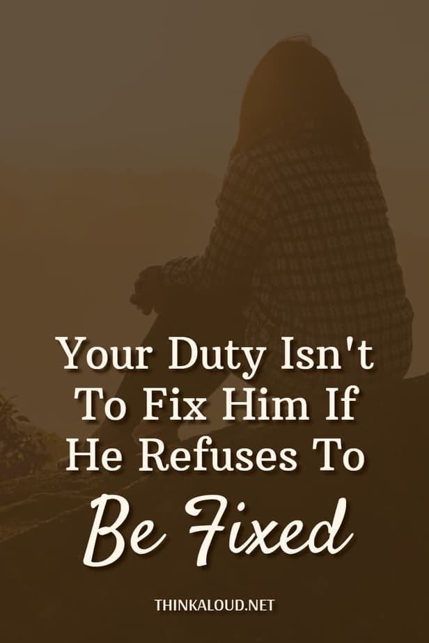 Your Duty Isn't To Fix Him If He Refuses To Be Fixed