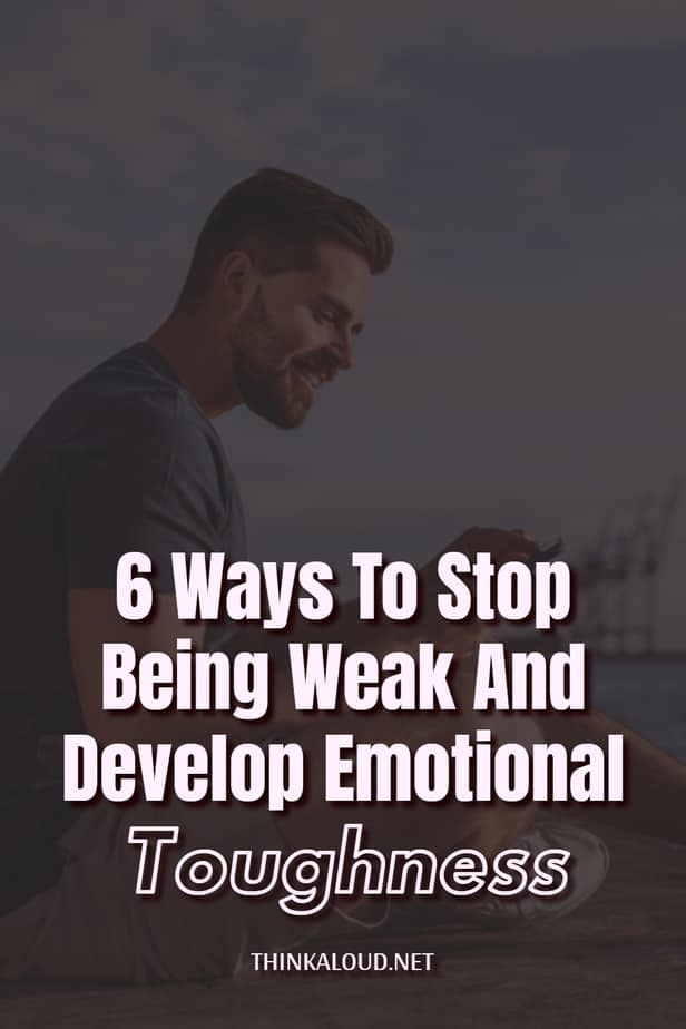 6 Ways To Stop Being Weak And Develop Emotional Toughness