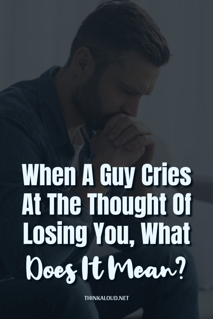When A Guy Cries At The Thought Of Losing You, What Does It Mean?