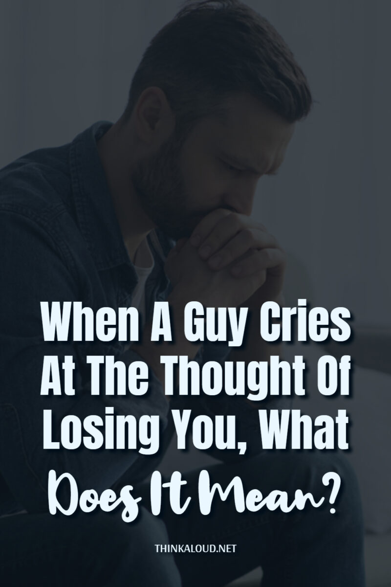 When A Guy Cries At The Thought Of Losing You, What Does It Mean?