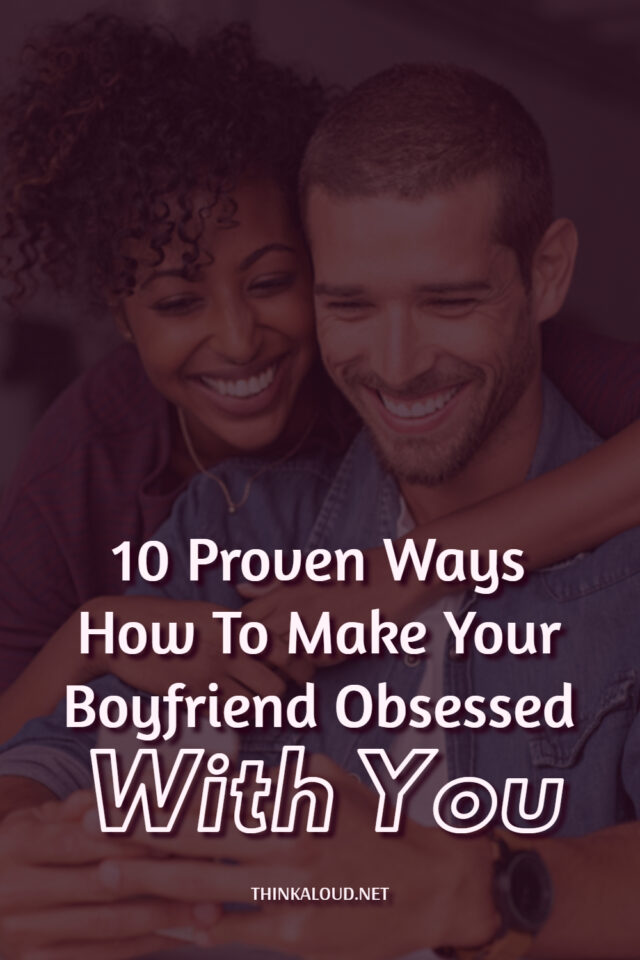 10 Proven Ways How To Make Your Boyfriend Obsessed With You