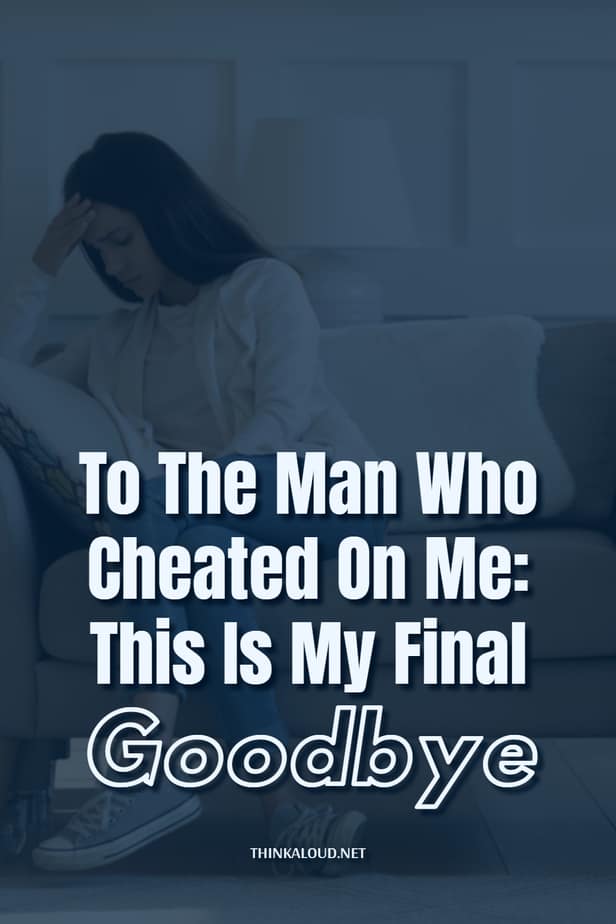 To The Man Who Cheated On Me: This Is My Final Goodbye