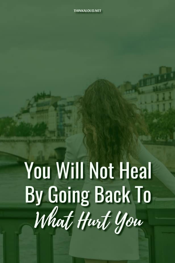 You Will Not Heal By Going Back To What Hurt You