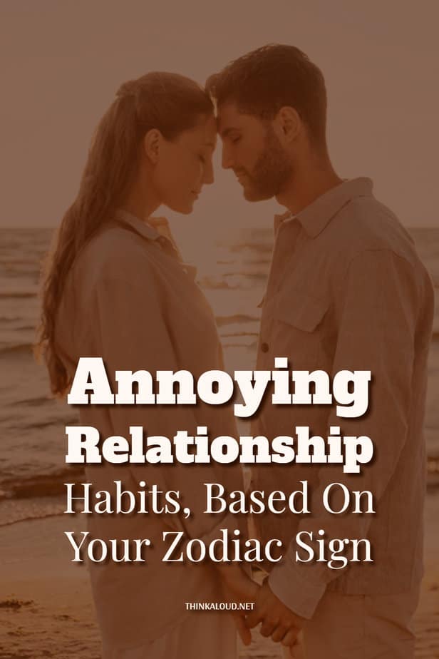 Annoying Relationship Habits, Based On Your Zodiac Sign