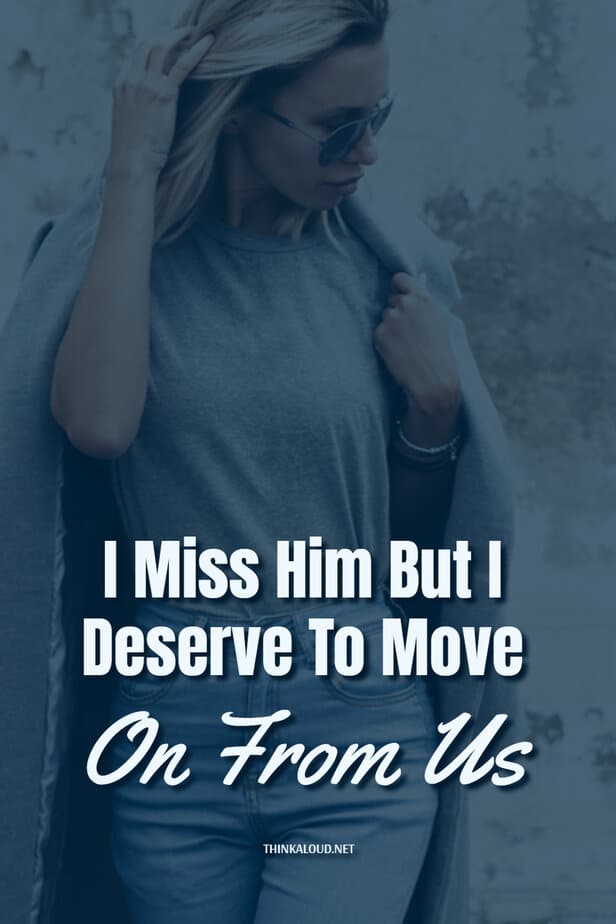 I Miss Him But I Deserve To Move On From Us
